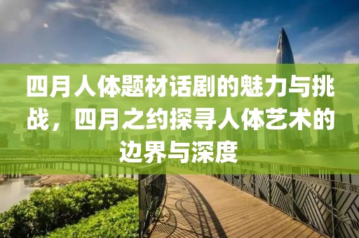 四月人體題材話劇的魅力與挑戰(zhàn)，四月之約探尋人體藝術的邊界與深度
