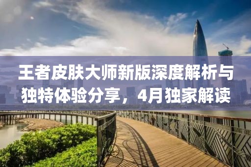 王者皮膚大師新版深度解析與獨特體驗分享，4月獨家解讀