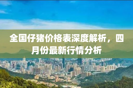 全國仔豬價格表深度解析，四月份最新行情分析