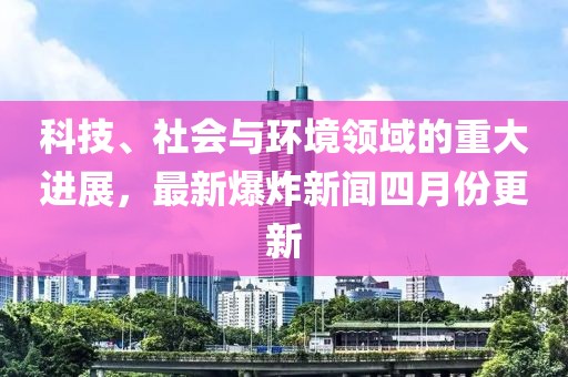 科技、社會與環(huán)境領(lǐng)域的重大進展，最新爆炸新聞四月份更新