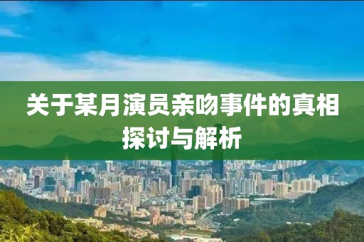 關(guān)于某月演員親吻事件的真相探討與解析