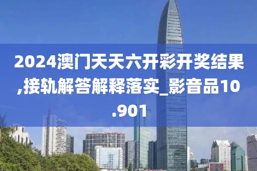 2024澳門天天六開(kāi)彩開(kāi)獎(jiǎng)結(jié)果,接軌解答解釋落實(shí)_影音品10.901