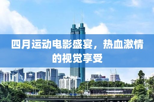 四月運(yùn)動(dòng)電影盛宴，熱血激情的視覺(jué)享受