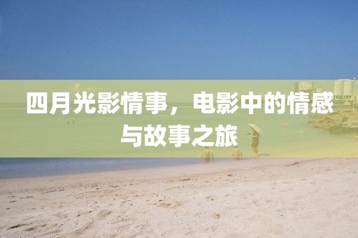 四月光影情事，電影中的情感與故事之旅