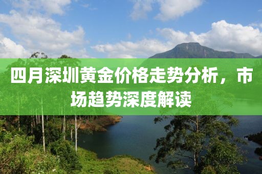 四月深圳黃金價(jià)格走勢(shì)分析，市場(chǎng)趨勢(shì)深度解讀