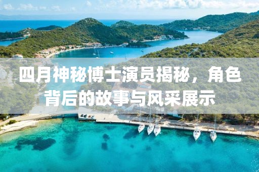 四月神秘博士演員揭秘，角色背后的故事與風(fēng)采展示