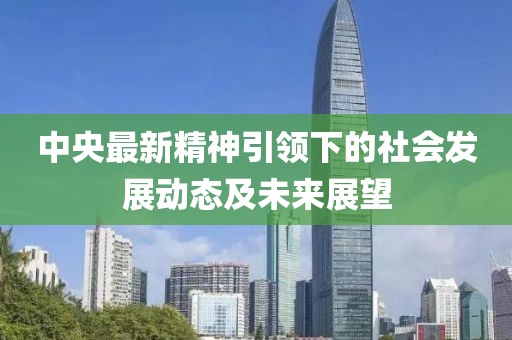 中央最新精神引領(lǐng)下的社會(huì)發(fā)展動(dòng)態(tài)及未來(lái)展望