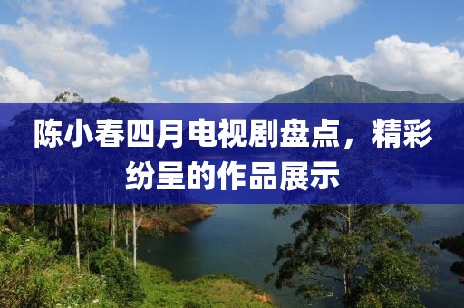 陳小春四月電視劇盤點(diǎn)，精彩紛呈的作品展示