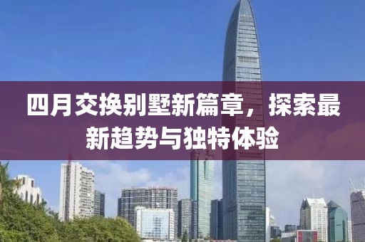 四月交換別墅新篇章，探索最新趨勢(shì)與獨(dú)特體驗(yàn)
