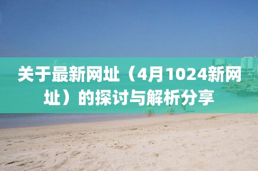 關(guān)于最新網(wǎng)址（4月1024新網(wǎng)址）的探討與解析分享