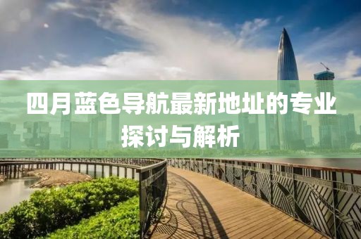 四月藍色導(dǎo)航最新地址的專業(yè)探討與解析