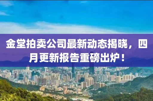 金堂拍賣(mài)公司最新動(dòng)態(tài)揭曉，四月更新報(bào)告重磅出爐！