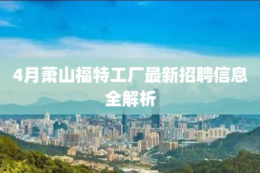 4月蕭山福特工廠最新招聘信息全解析