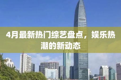 4月最新熱門綜藝盤點(diǎn)，娛樂熱潮的新動(dòng)態(tài)