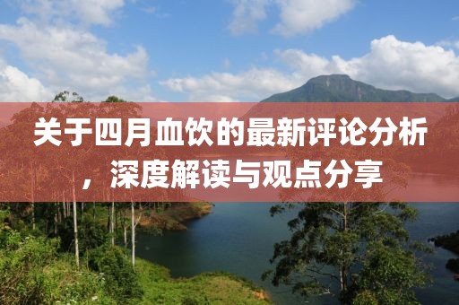 關(guān)于四月血飲的最新評論分析，深度解讀與觀點分享