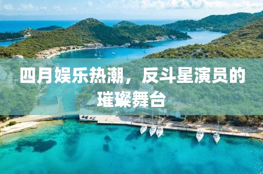 四月娛樂(lè)熱潮，反斗星演員的璀璨舞臺(tái)