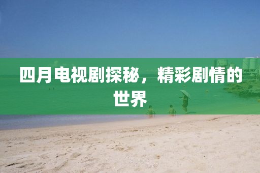 四月電視劇探秘，精彩劇情的世界