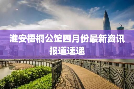 淮安梧桐公館四月份最新資訊報(bào)道速遞