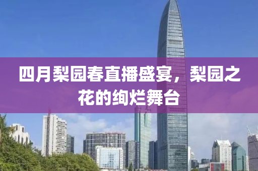四月梨園春直播盛宴，梨園之花的絢爛舞臺