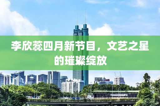 李欣蕊四月新節(jié)目，文藝之星的璀璨綻放
