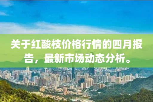 關于紅酸枝價格行情的四月報告，最新市場動態(tài)分析。