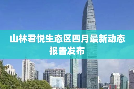 山林君悅生態(tài)區(qū)四月最新動態(tài)報告發(fā)布
