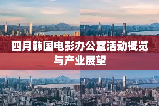 四月韓國(guó)電影辦公室活動(dòng)概覽與產(chǎn)業(yè)展望