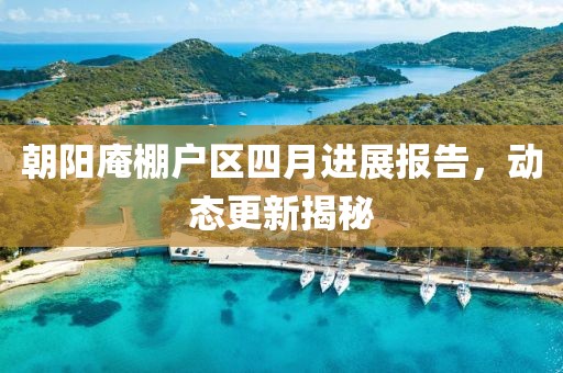 朝陽庵棚戶區(qū)四月進展報告，動態(tài)更新揭秘