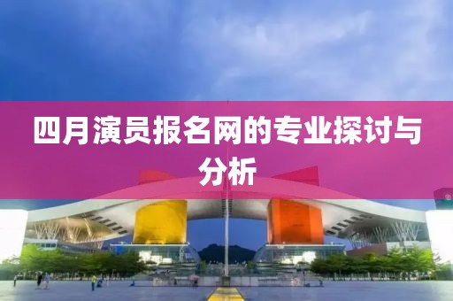 四月演員報(bào)名網(wǎng)的專(zhuān)業(yè)探討與分析