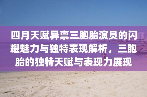 四月天賦異稟三胞胎演員的閃耀魅力與獨(dú)特表現(xiàn)解析，三胞胎的獨(dú)特天賦與表現(xiàn)力展現(xiàn)