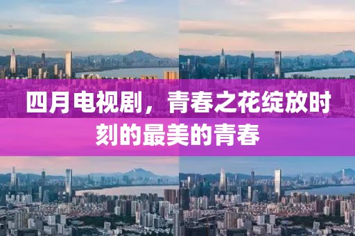 四月電視劇，青春之花綻放時(shí)刻的最美的青春