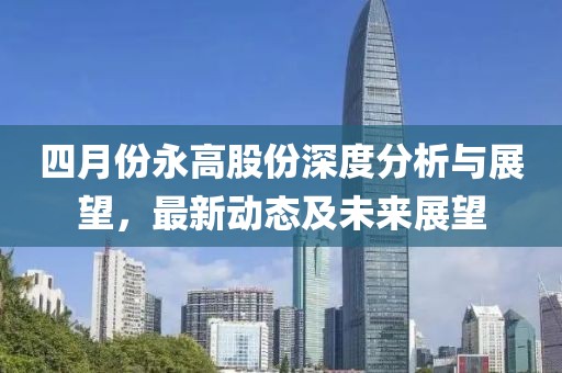 四月份永高股份深度分析與展望，最新動(dòng)態(tài)及未來展望