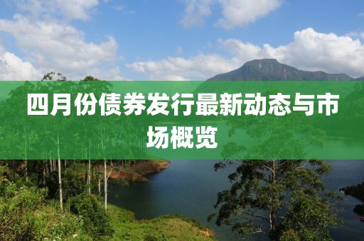 四月份債券發(fā)行最新動(dòng)態(tài)與市場概覽