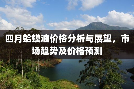 四月蛤蟆油價(jià)格分析與展望，市場(chǎng)趨勢(shì)及價(jià)格預(yù)測(cè)