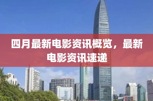 四月最新電影資訊概覽，最新電影資訊速遞