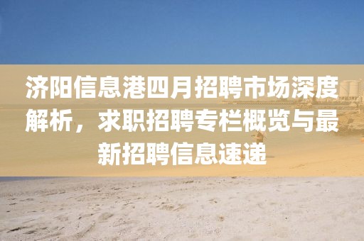 濟(jì)陽(yáng)信息港四月招聘市場(chǎng)深度解析，求職招聘專(zhuān)欄概覽與最新招聘信息速遞