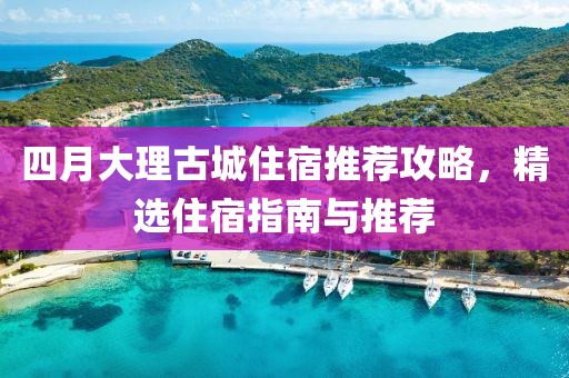四月大理古城住宿推薦攻略，精選住宿指南與推薦