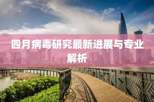 四月病毒研究最新進(jìn)展與專業(yè)解析