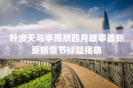 葉凌天與李雨欣四月故事最新更新章節(jié)標(biāo)題揭曉