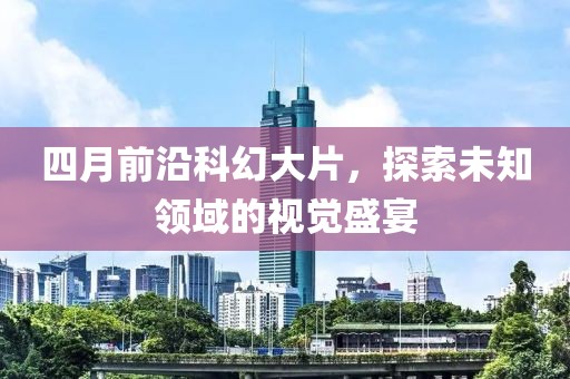 四月前沿科幻大片，探索未知領(lǐng)域的視覺(jué)盛宴