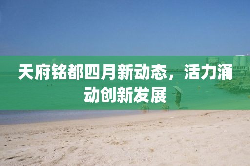 天府銘都四月新動(dòng)態(tài)，活力涌動(dòng)創(chuàng)新發(fā)展
