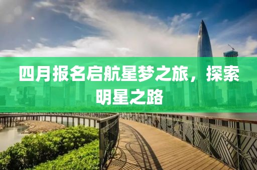 四月報名啟航星夢之旅，探索明星之路