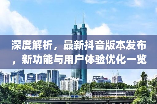 深度解析，最新抖音版本發(fā)布，新功能與用戶體驗優(yōu)化一覽