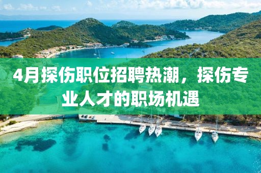 4月探傷職位招聘熱潮，探傷專業(yè)人才的職場(chǎng)機(jī)遇