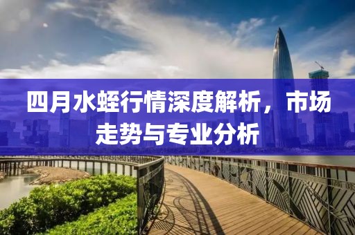 四月水蛭行情深度解析，市場走勢與專業(yè)分析