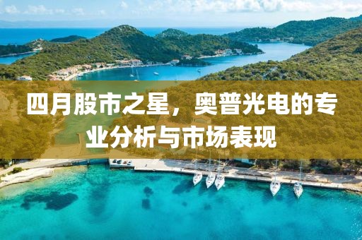 四月股市之星，奧普光電的專(zhuān)業(yè)分析與市場(chǎng)表現(xiàn)