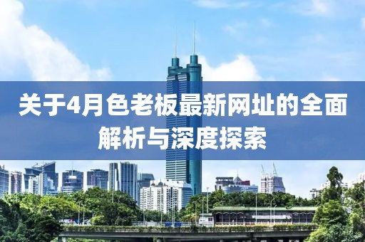 關(guān)于4月色老板最新網(wǎng)址的全面解析與深度探索