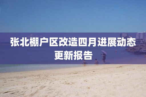 張北棚戶區(qū)改造四月進(jìn)展動(dòng)態(tài)更新報(bào)告