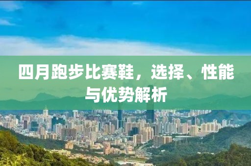 四月跑步比賽鞋，選擇、性能與優(yōu)勢(shì)解析