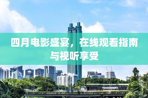 四月電影盛宴，在線觀看指南與視聽享受